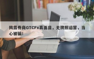 揭露券商GTCFx真面目，无牌照运营，当心被骗！