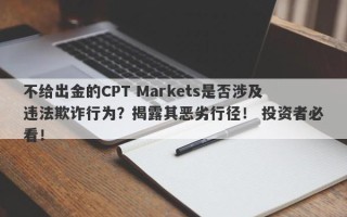 不给出金的CPT Markets是否涉及违法欺诈行为？揭露其恶劣行径！ 投资者必看！