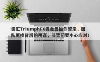 德汇TriumphFX资金盘操作警示，团队更换背后的阴谋，韭菜们要小心应对！