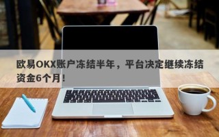 欧易OKX账户冻结半年，平台决定继续冻结资金6个月！