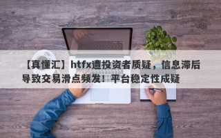 【真懂汇】htfx遭投资者质疑，信息滞后导致交易滑点频发！平台稳定性成疑