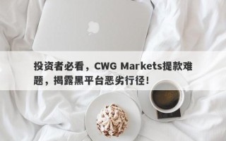 投资者必看，CWG Markets提款难题，揭露黑平台恶劣行径！