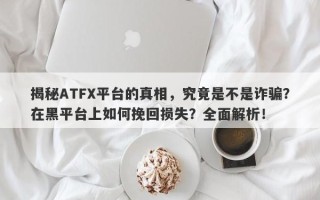 揭秘ATFX平台的真相，究竟是不是诈骗？在黑平台上如何挽回损失？全面解析！