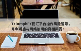 TriumphFX德汇平台操作风险警示，月利诱惑与周结陷阱的真相揭露！