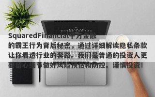 SquaredFinancial平方金融的霸王行为背后秘密，通过详细解读隐私条款让你看透行业的套路。我们是普通的投资人更要留心细节做好风险预估和防控。谨慎投资！