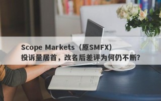 Scope Markets（原SMFX）投诉量居首，改名后差评为何仍不断？