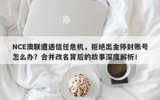 NCE澳联遭遇信任危机，拒绝出金停封账号怎么办？合并改名背后的故事深度解析！