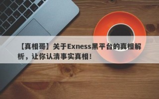 【真相哥】关于Exness黑平台的真相解析，让你认清事实真相！