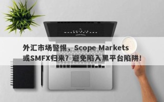 外汇市场警惕，Scope Markets或SMFX归来？避免陷入黑平台陷阱！