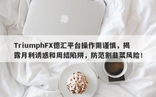 TriumphFX德汇平台操作需谨慎，揭露月利诱惑和周结陷阱，防范割韭菜风险！