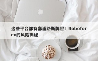 这些平台都有塞浦路斯牌照！Roboforex的风险揭秘