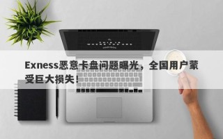 Exness恶意卡盘问题曝光，全国用户蒙受巨大损失！