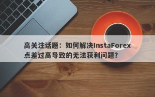 高关注话题：如何解决InstaForex点差过高导致的无法获利问题？