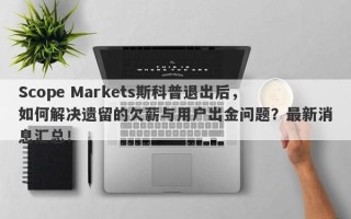 Scope Markets斯科普退出后，如何解决遗留的欠薪与用户出金问题？最新消息汇总！