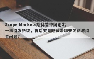 Scope Markets斯科普中国退出一事引发热议，背后究竟隐藏着哪些欠薪与资金问题？