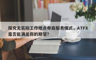 探究无实际工作地点券商服务模式，ATFX是否能满足你的期望？