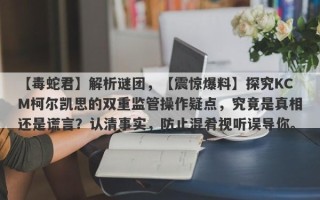 【毒蛇君】解析谜团，【震惊爆料】探究KCM柯尔凯思的双重监管操作疑点，究竟是真相还是谎言？认清事实，防止混肴视听误导你。