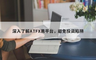 深入了解ATFX黑平台，避免投资陷阱