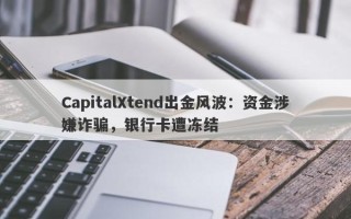 CapitalXtend出金风波：资金涉嫌诈骗，银行卡遭冻结