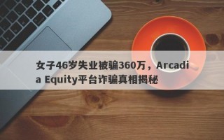 女子46岁失业被骗360万，Arcadia Equity平台诈骗真相揭秘