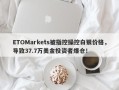 ETOMarkets被指控操控白银价格，导致37.7万美金投资者爆仓！