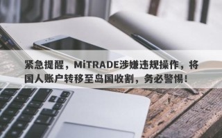 紧急提醒，MiTRADE涉嫌违规操作，将国人账户转移至岛国收割，务必警惕！