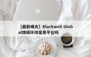 【最新曝光】Blackwell Global博威环球是黑平台吗
