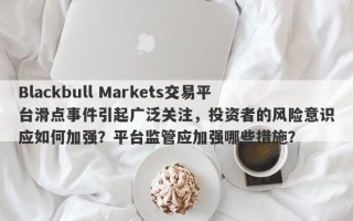 Blackbull Markets交易平台滑点事件引起广泛关注，投资者的风险意识应如何加强？平台监管应加强哪些措施？