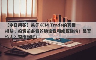 【今日问答】关于KCM Trade的真相揭秘，投资前必看的稳定性和维权指南！是否坑人？深度剖析！