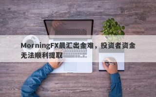 MorningFX晨汇出金难，投资者资金无法顺利提取