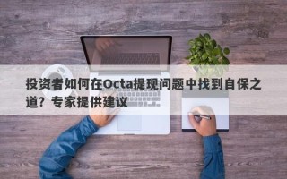 投资者如何在Octa提现问题中找到自保之道？专家提供建议