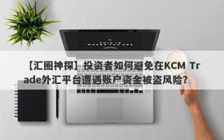 【汇圈神探】投资者如何避免在KCM Trade外汇平台遭遇账户资金被盗风险？