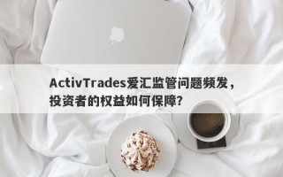 ActivTrades爱汇监管问题频发，投资者的权益如何保障？