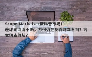 Scope Markets（斯科普市场）差评潮汹涌不断，为何仍在榜首屹立不倒？究竟何去何从？