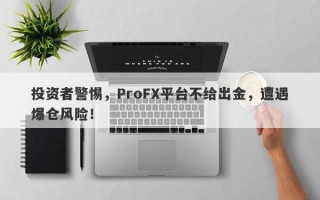 投资者警惕，ProFX平台不给出金，遭遇爆仓风险！