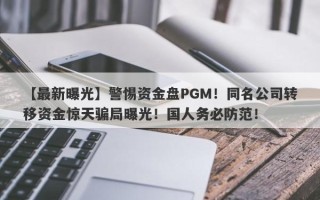 【最新曝光】警惕资金盘PGM！同名公司转移资金惊天骗局曝光！国人务必防范！