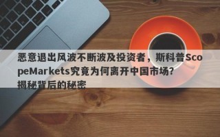 恶意退出风波不断波及投资者，斯科普ScopeMarkets究竟为何离开中国市场？揭秘背后的秘密