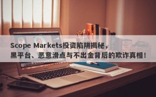 Scope Markets投资陷阱揭秘，黑平台、恶意滑点与不出金背后的欺诈真相！