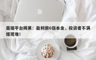 嘉瑞平台揭黑：盈利需6倍本金，投资者不满提现难！