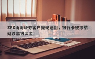 ZFX山海证券客户提现遇阻，银行卡被冻结疑涉黑钱资金！