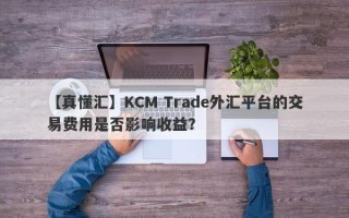 【真懂汇】KCM Trade外汇平台的交易费用是否影响收益？