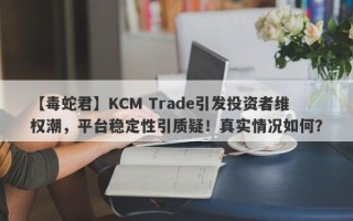 【毒蛇君】KCM Trade引发投资者维权潮，平台稳定性引质疑！真实情况如何？