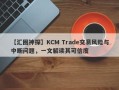 【汇圈神探】KCM Trade交易风险与中断问题，一文解读其可信度