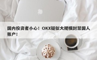 国内投资者小心！OKX疑似大规模封禁国人账户！