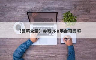 【最新文章】券商JFD平台可靠嘛
