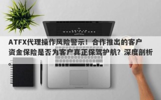 ATFX代理操作风险警示！合作推出的客户资金保险是否为客户真正保驾护航？深度剖析。