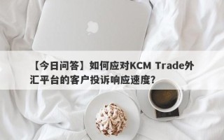 【今日问答】如何应对KCM Trade外汇平台的客户投诉响应速度？