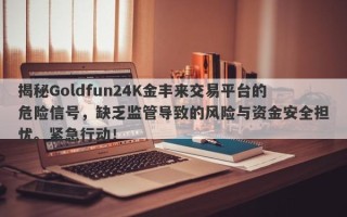 揭秘Goldfun24K金丰来交易平台的危险信号，缺乏监管导致的风险与资金安全担忧。紧急行动！