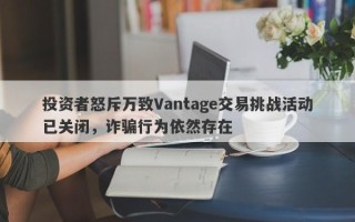 投资者怒斥万致Vantage交易挑战活动已关闭，诈骗行为依然存在