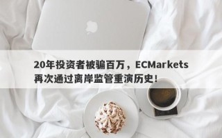 20年投资者被骗百万，ECMarkets再次通过离岸监管重演历史！